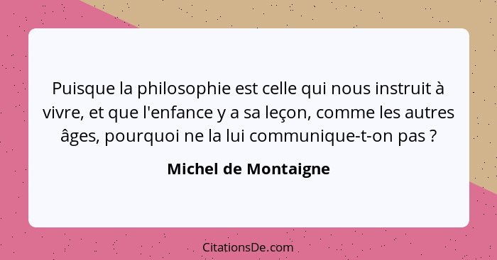 Puisque la philosophie est celle qui nous instruit à vivre, et que l'enfance y a sa leçon, comme les autres âges, pourquoi ne la... - Michel de Montaigne