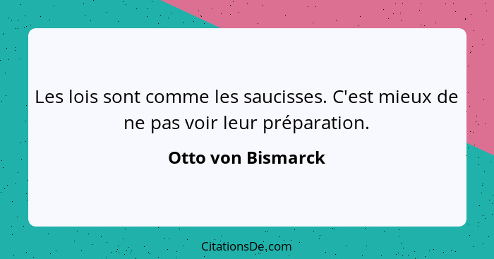 Les lois sont comme les saucisses. C'est mieux de ne pas voir leur préparation.... - Otto von Bismarck