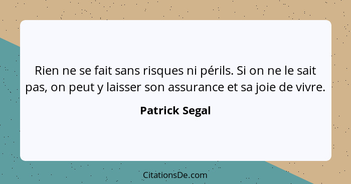 Rien ne se fait sans risques ni périls. Si on ne le sait pas, on peut y laisser son assurance et sa joie de vivre.... - Patrick Segal