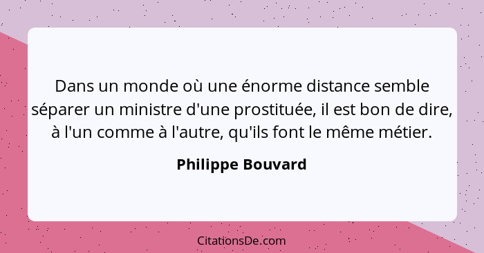 Dans un monde où une énorme distance semble séparer un ministre d'une prostituée, il est bon de dire, à l'un comme à l'autre, qu'il... - Philippe Bouvard