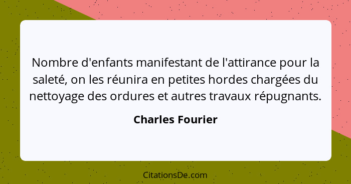 Nombre d'enfants manifestant de l'attirance pour la saleté, on les réunira en petites hordes chargées du nettoyage des ordures et au... - Charles Fourier