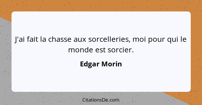 J'ai fait la chasse aux sorcelleries, moi pour qui le monde est sorcier.... - Edgar Morin