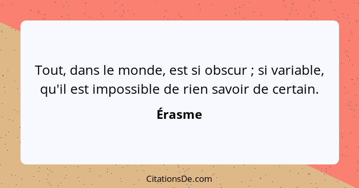 Tout, dans le monde, est si obscur ; si variable, qu'il est impossible de rien savoir de certain.... - Érasme