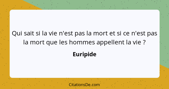 Qui sait si la vie n'est pas la mort et si ce n'est pas la mort que les hommes appellent la vie ?... - Euripide