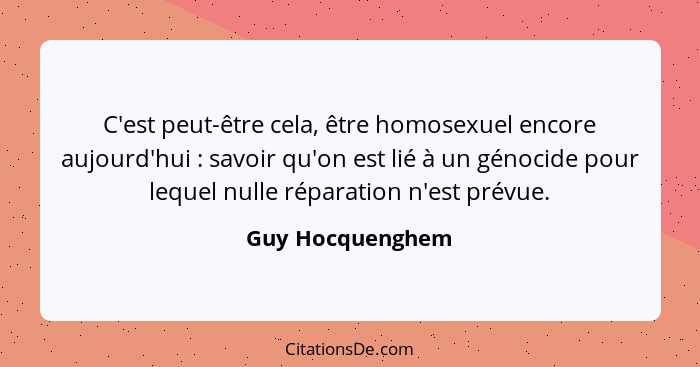 C'est peut-être cela, être homosexuel encore aujourd'hui : savoir qu'on est lié à un génocide pour lequel nulle réparation n'es... - Guy Hocquenghem