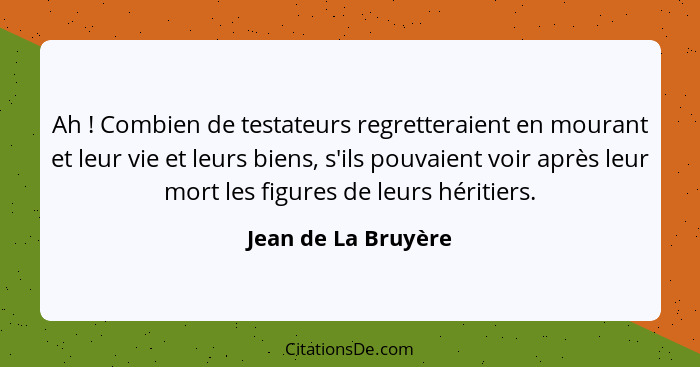 Ah ! Combien de testateurs regretteraient en mourant et leur vie et leurs biens, s'ils pouvaient voir après leur mort les fi... - Jean de La Bruyère