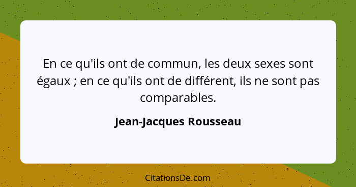 En ce qu'ils ont de commun, les deux sexes sont égaux ; en ce qu'ils ont de différent, ils ne sont pas comparables.... - Jean-Jacques Rousseau