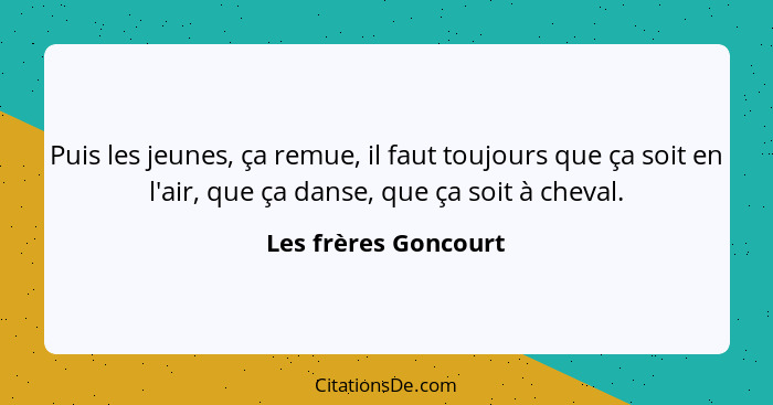 Puis les jeunes, ça remue, il faut toujours que ça soit en l'air, que ça danse, que ça soit à cheval.... - Les frères Goncourt