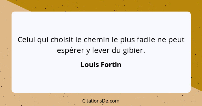 Celui qui choisit le chemin le plus facile ne peut espérer y lever du gibier.... - Louis Fortin