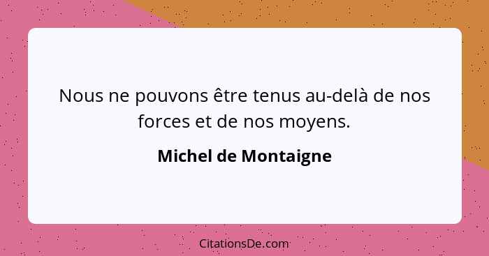 Nous ne pouvons être tenus au-delà de nos forces et de nos moyens.... - Michel de Montaigne