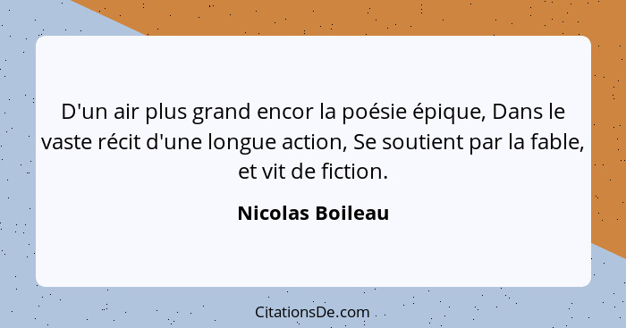 D'un air plus grand encor la poésie épique, Dans le vaste récit d'une longue action, Se soutient par la fable, et vit de fiction.... - Nicolas Boileau