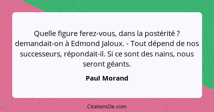 Quelle figure ferez-vous, dans la postérité ? demandait-on à Edmond Jaloux. - Tout dépend de nos successeurs, répondait-il. Si ce s... - Paul Morand