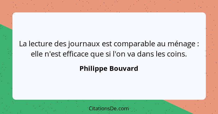 La lecture des journaux est comparable au ménage : elle n'est efficace que si l'on va dans les coins.... - Philippe Bouvard