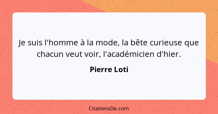 Je suis l'homme à la mode, la bête curieuse que chacun veut voir, l'académicien d'hier.... - Pierre Loti