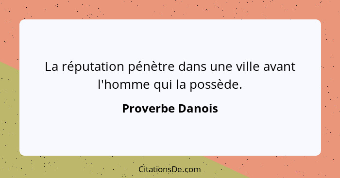 La réputation pénètre dans une ville avant l'homme qui la possède.... - Proverbe Danois