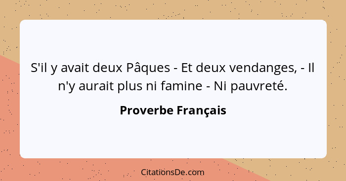 S'il y avait deux Pâques - Et deux vendanges, - Il n'y aurait plus ni famine - Ni pauvreté.... - Proverbe Français