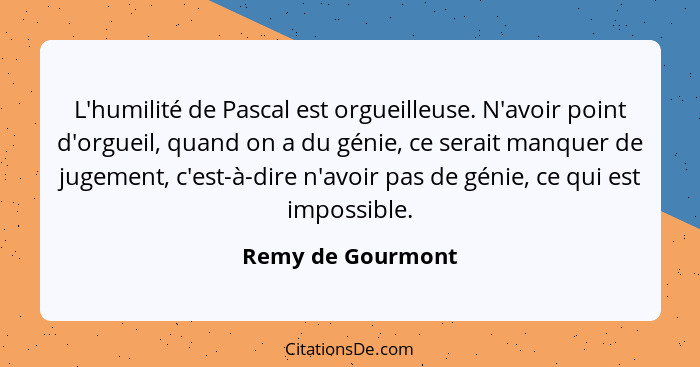 L'humilité de Pascal est orgueilleuse. N'avoir point d'orgueil, quand on a du génie, ce serait manquer de jugement, c'est-à-dire n'... - Remy de Gourmont
