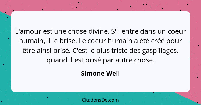 L'amour est une chose divine. S'il entre dans un coeur humain, il le brise. Le coeur humain a été créé pour être ainsi brisé. C'est le p... - Simone Weil