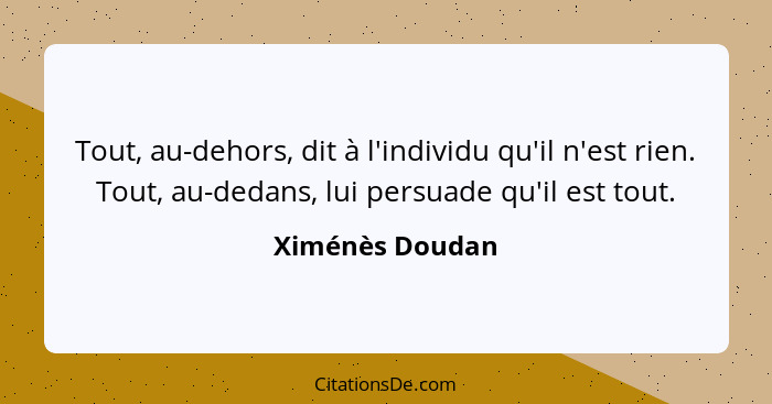 Tout, au-dehors, dit à l'individu qu'il n'est rien. Tout, au-dedans, lui persuade qu'il est tout.... - Ximénès Doudan