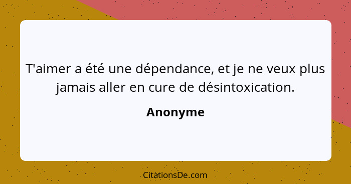 T'aimer a été une dépendance, et je ne veux plus jamais aller en cure de désintoxication.... - Anonyme