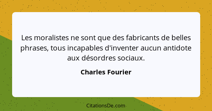 Les moralistes ne sont que des fabricants de belles phrases, tous incapables d'inventer aucun antidote aux désordres sociaux.... - Charles Fourier