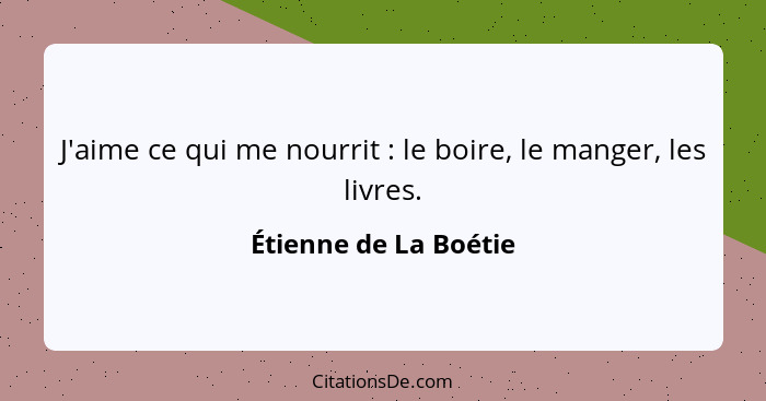 J'aime ce qui me nourrit : le boire, le manger, les livres.... - Étienne de La Boétie