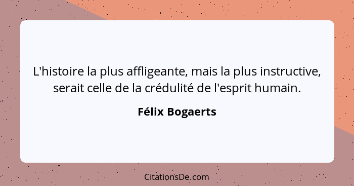 L'histoire la plus affligeante, mais la plus instructive, serait celle de la crédulité de l'esprit humain.... - Félix Bogaerts