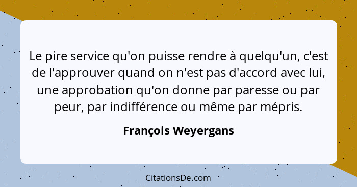 Le pire service qu'on puisse rendre à quelqu'un, c'est de l'approuver quand on n'est pas d'accord avec lui, une approbation qu'on... - François Weyergans