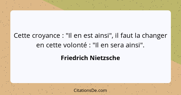 Cette croyance : "Il en est ainsi", il faut la changer en cette volonté : "Il en sera ainsi".... - Friedrich Nietzsche