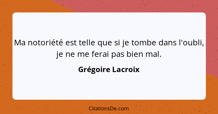 Ma notoriété est telle que si je tombe dans l'oubli, je ne me ferai pas bien mal.... - Grégoire Lacroix