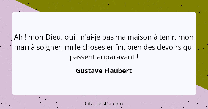 Ah ! mon Dieu, oui ! n'ai-je pas ma maison à tenir, mon mari à soigner, mille choses enfin, bien des devoirs qui passent... - Gustave Flaubert