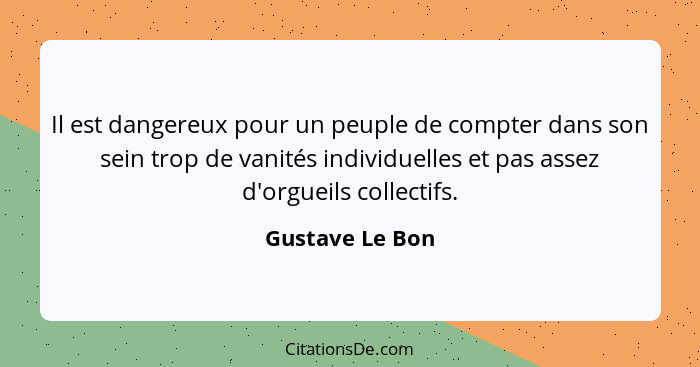 Il est dangereux pour un peuple de compter dans son sein trop de vanités individuelles et pas assez d'orgueils collectifs.... - Gustave Le Bon