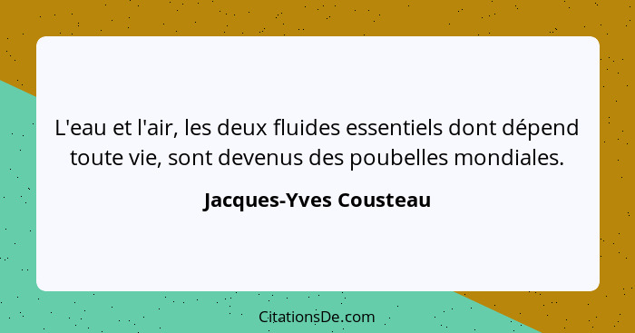 L'eau et l'air, les deux fluides essentiels dont dépend toute vie, sont devenus des poubelles mondiales.... - Jacques-Yves Cousteau