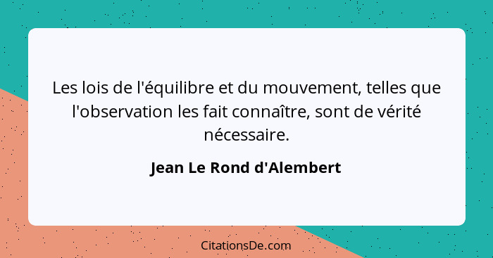 Les lois de l'équilibre et du mouvement, telles que l'observation les fait connaître, sont de vérité nécessaire.... - Jean Le Rond d'Alembert