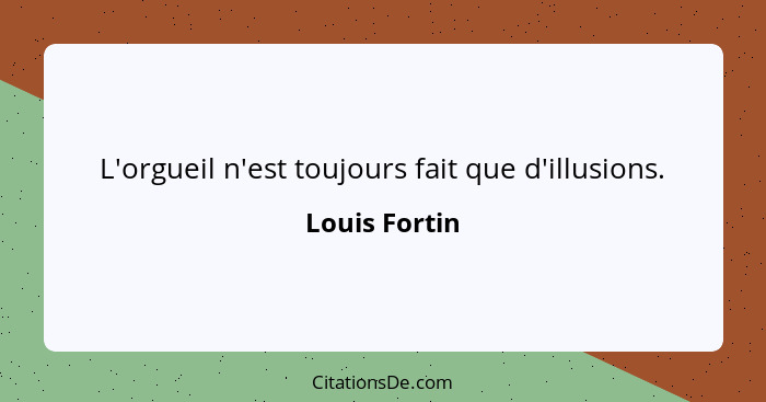 L'orgueil n'est toujours fait que d'illusions.... - Louis Fortin