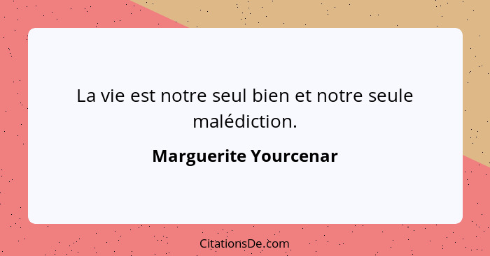 La vie est notre seul bien et notre seule malédiction.... - Marguerite Yourcenar