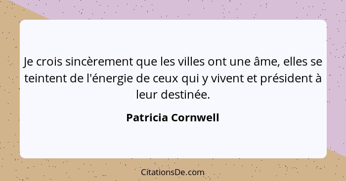 Je crois sincèrement que les villes ont une âme, elles se teintent de l'énergie de ceux qui y vivent et président à leur destinée.... - Patricia Cornwell