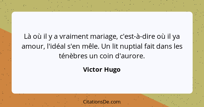 Là où il y a vraiment mariage, c'est-à-dire où il ya amour, l'idéal s'en mêle. Un lit nuptial fait dans les ténèbres un coin d'aurore.... - Victor Hugo