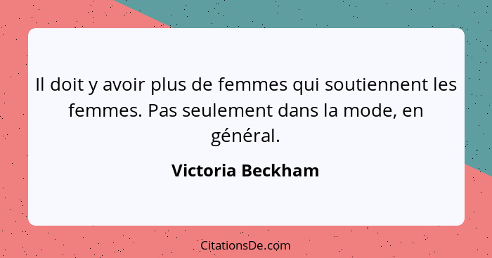 Il doit y avoir plus de femmes qui soutiennent les femmes. Pas seulement dans la mode, en général.... - Victoria Beckham