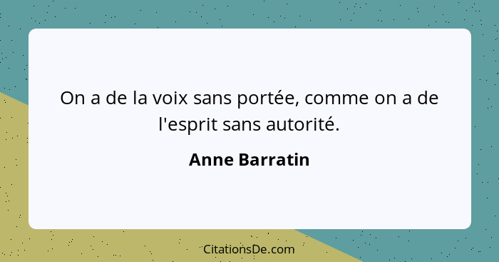 On a de la voix sans portée, comme on a de l'esprit sans autorité.... - Anne Barratin