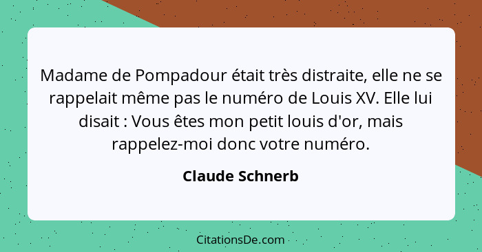 Madame de Pompadour était très distraite, elle ne se rappelait même pas le numéro de Louis XV. Elle lui disait : Vous êtes mon p... - Claude Schnerb