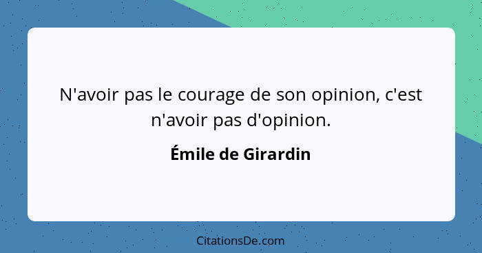 N'avoir pas le courage de son opinion, c'est n'avoir pas d'opinion.... - Émile de Girardin
