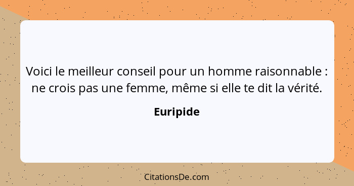 Voici le meilleur conseil pour un homme raisonnable : ne crois pas une femme, même si elle te dit la vérité.... - Euripide