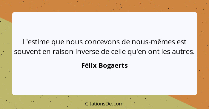 L'estime que nous concevons de nous-mêmes est souvent en raison inverse de celle qu'en ont les autres.... - Félix Bogaerts