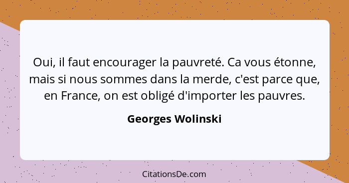 Oui, il faut encourager la pauvreté. Ca vous étonne, mais si nous sommes dans la merde, c'est parce que, en France, on est obligé d... - Georges Wolinski