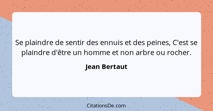 Se plaindre de sentir des ennuis et des peines, C'est se plaindre d'être un homme et non arbre ou rocher.... - Jean Bertaut