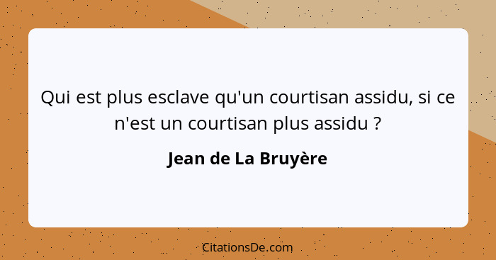 Qui est plus esclave qu'un courtisan assidu, si ce n'est un courtisan plus assidu ?... - Jean de La Bruyère