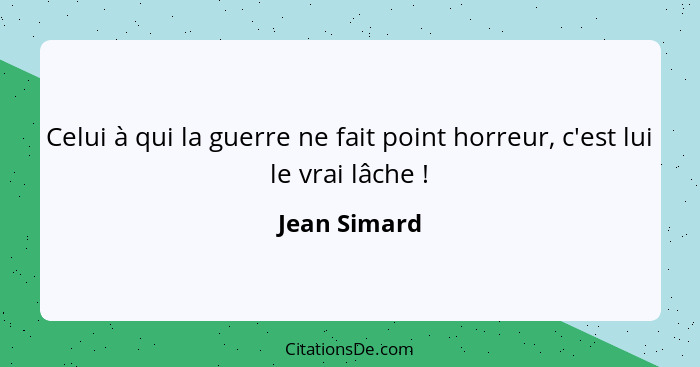 Celui à qui la guerre ne fait point horreur, c'est lui le vrai lâche !... - Jean Simard