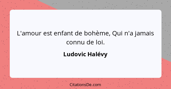 L'amour est enfant de bohème, Qui n'a jamais connu de loi.... - Ludovic Halévy