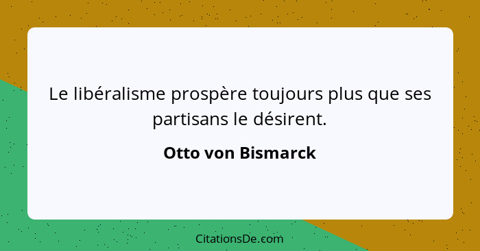 Le libéralisme prospère toujours plus que ses partisans le désirent.... - Otto von Bismarck